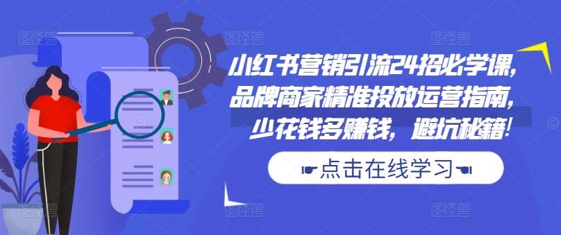 小红书营销引流24招必学课，品牌商家精准投放运营指南，少花钱多赚钱，避坑秘籍!-靠谱项目库