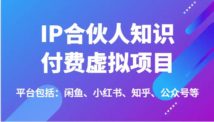 IP合伙人知识付费虚拟项目，包括：闲鱼、小红书、知乎、公众号等（51节）-靠谱项目库