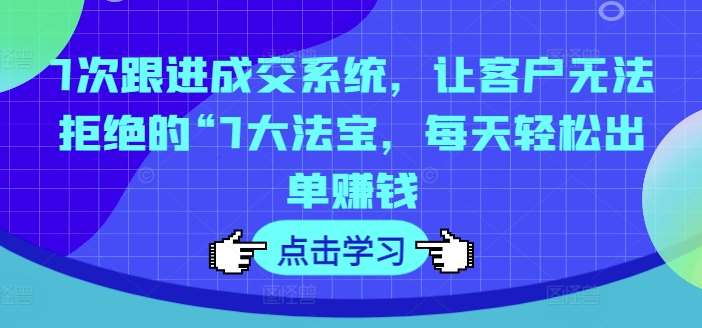 7次跟进成交系统，让客户无法拒绝的“7大法宝，每天轻松出单赚钱-靠谱项目库