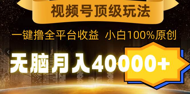 视频号顶级玩法，无脑月入40000+，一键撸全平台收益，纯小白也能100%原创-靠谱项目库