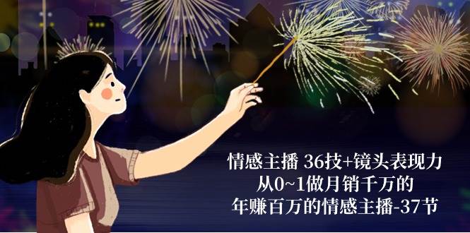 （10538期）情感主播 36技+镜头表现力：从0~1做月销千万的，年赚百万的情感主播-37节-靠谱项目库