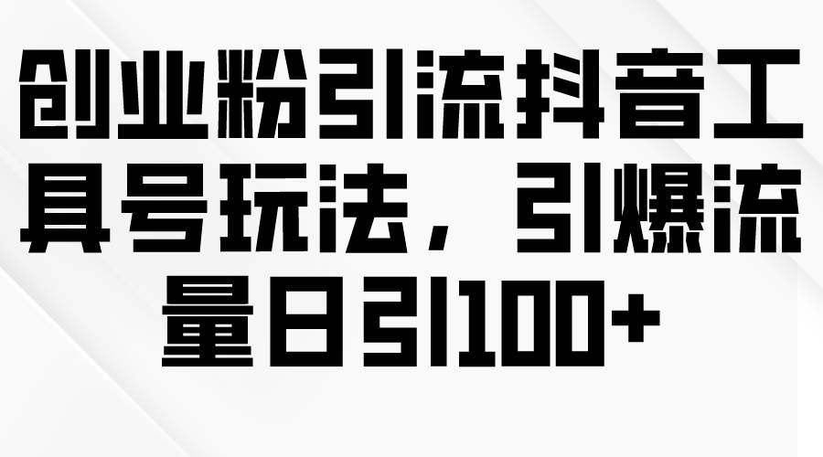 创业粉引流抖音工具号玩法，引爆流量日引100+-靠谱项目库