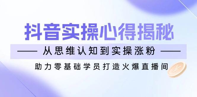 抖音实战心得揭秘，从思维认知到实操涨粉，助力零基础学员打造火爆直播间-靠谱项目库