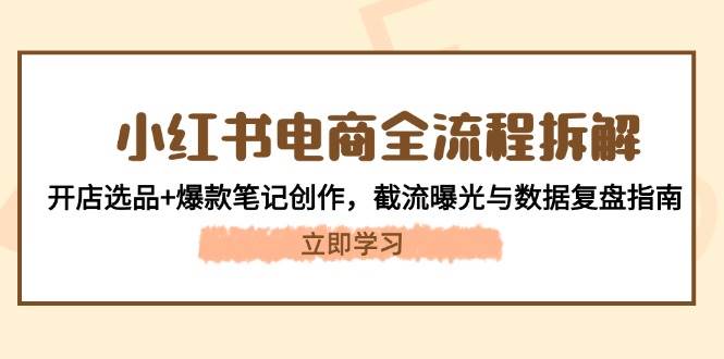 （14770期）小红书电商全流程拆解：开店选品+爆款笔记创作，截流曝光与数据复盘指南-靠谱项目库