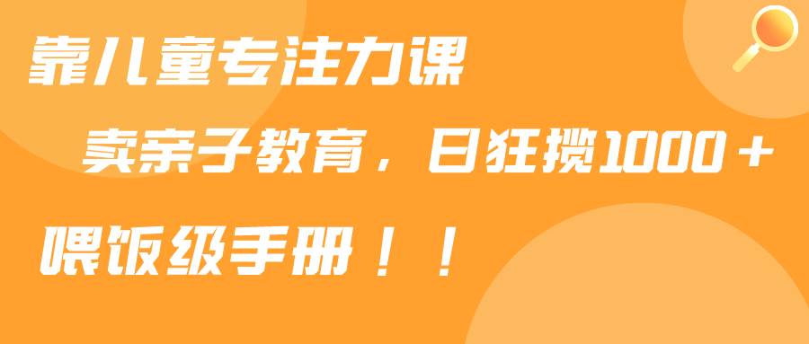 靠儿童专注力课程售卖亲子育儿课程，日暴力狂揽1000+，喂饭手册分享-靠谱项目库