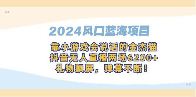 （9205期）2024风口蓝海项目，靠小游戏会说话的金杰猫，抖音无人直播两场6200+，礼…-靠谱项目库