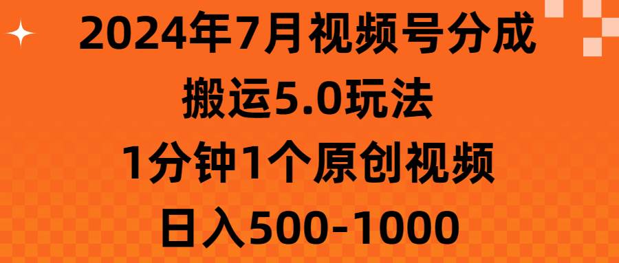 2024年7月视频号分成搬运5.0玩法,1分钟1个原创视频,日入500-1000-靠谱项目库