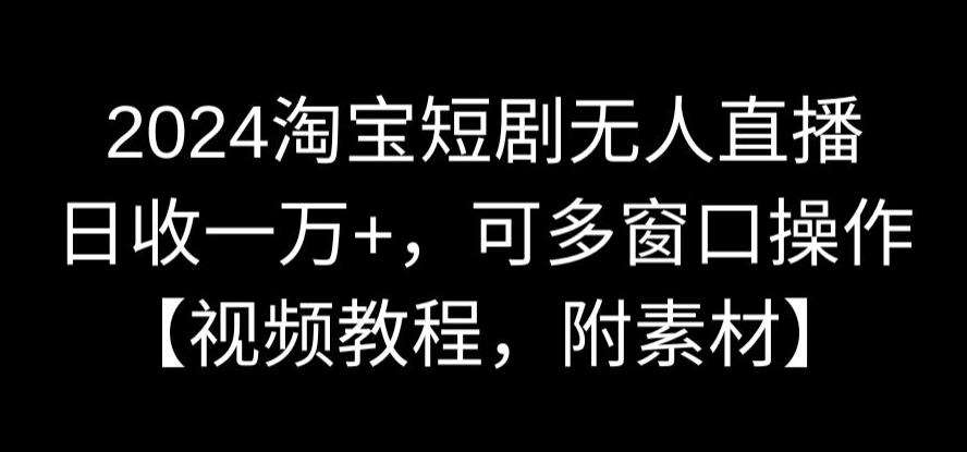 2024淘宝短剧无人直播，日收一万+，可多窗口操作【视频教程，附素材】【揭秘】-靠谱项目库