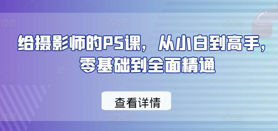 给摄影师的PS课，从小白到高手，零基础到全面精通-靠谱项目库