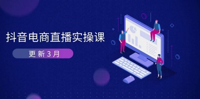 （14253期）抖音电商直播实操课-更新3月 深度剖析算法机制 快速提升直播GMV与带货变现-靠谱项目库