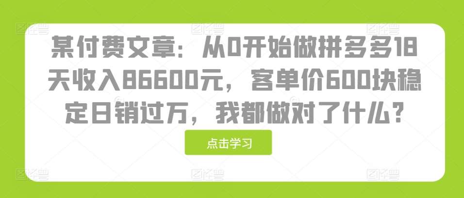 某付费文章：从0开始做拼多多18天收入86600元，客单价600块稳定日销过万，我都做对了什么?-靠谱项目库