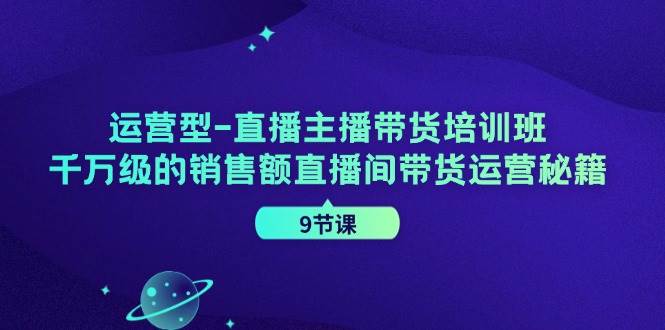 运营型直播主播带货培训班,千万级的销售额直播间带货运营秘籍(9节课)-靠谱项目库