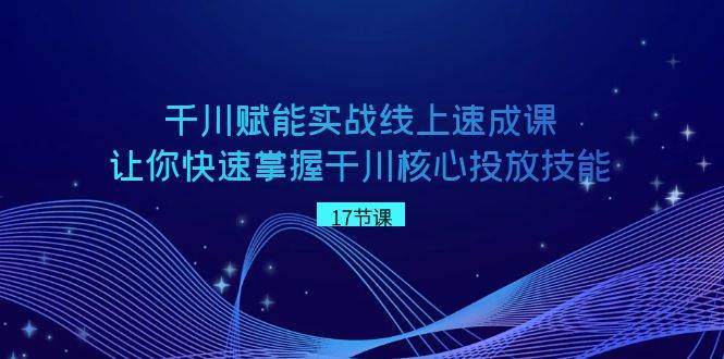 千川 赋能实战线上速成课，让你快速掌握干川核心投放技能-靠谱项目库