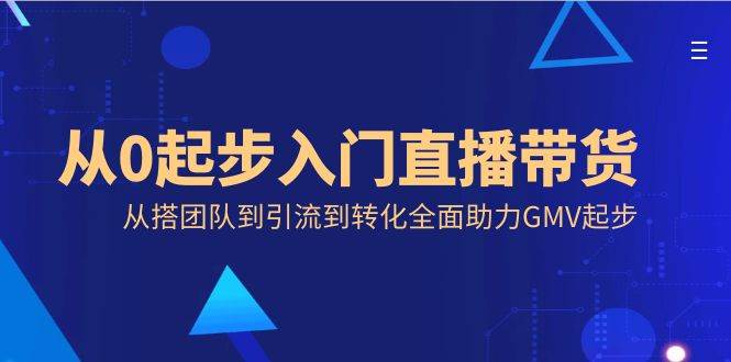 （8745期）从0起步入门直播带货，从搭团队到引流到转化全面助力GMV起步-靠谱项目库