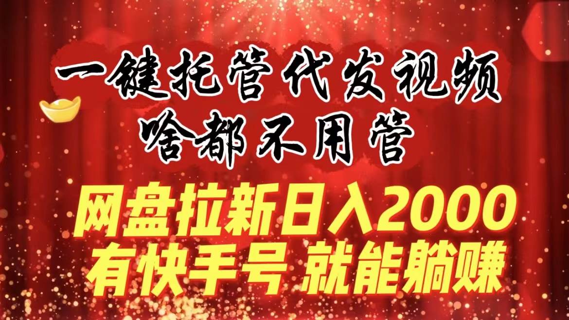 （8718期）一键托管代发视频，啥都不用管，网盘拉新日入2000+，有快手号就能躺赚-靠谱项目库