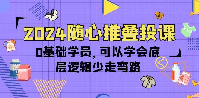 (10017期)2024随心推叠投课,0基础学员,可以学会底层逻辑少走弯路(14节)-靠谱项目库