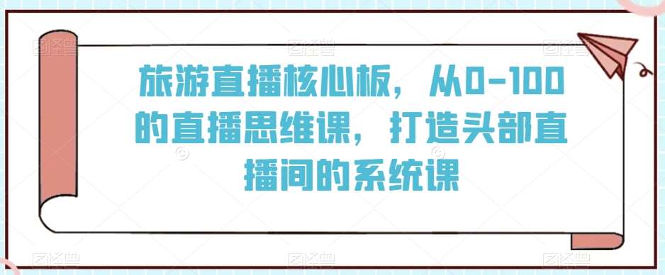 旅游直播核心板，从0-100的直播思维课，打造头部直播间的系统课-靠谱项目库
