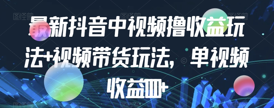 最新抖音中视频撸收益玩法+视频带货，单视频收益1000+-靠谱项目库