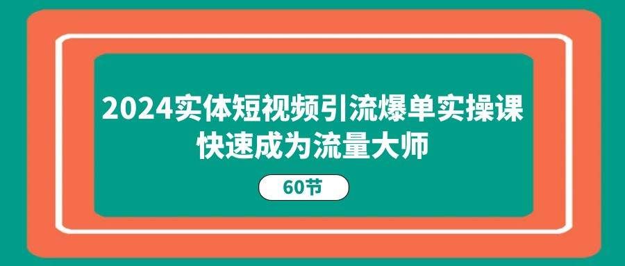 （11223期）2024实体短视频引流爆单实操课，快速成为流量大师（60节）-靠谱项目库