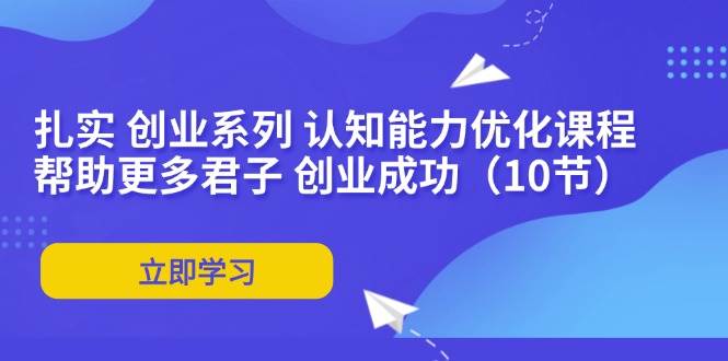 (11838期)扎实 创业系列 认知能力优化课程:帮助更多君子 创业成功(10节)-靠谱项目库
