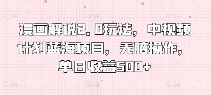 漫画解说2.0玩法，中视频计划蓝海项目，无脑操作，单日收益500+【揭秘】-靠谱项目库