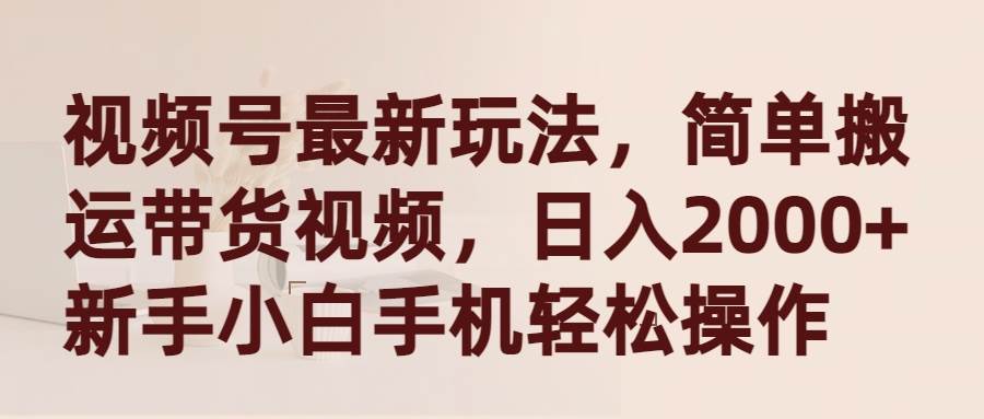 视频号最新玩法，简单搬运带货视频，日入2000+，新手小白手机轻松操作-靠谱项目库