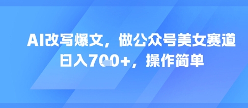 AI改写爆文,做公众号美女赛道,日入7张+,操作简单-靠谱项目库