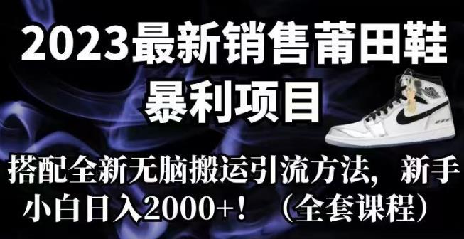 2023最新销售莆田鞋暴利项目,搭配全新无脑搬运引流方法,新手小白日入2000+【揭秘】-靠谱项目库