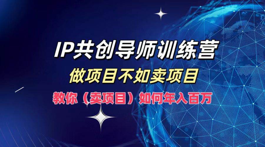 （12629期）IP共创导师训练营，做项目不如卖项目，教你（卖项目）如何实现年入百万-靠谱项目库