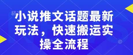 小说推文话题最新玩法，快速搬运实操全流程-靠谱项目库