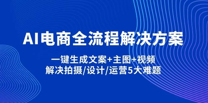 (14200期)AI电商全流程解决方案,一键生成文案+主图+视频,解决拍摄/设计/运营5大难题-靠谱项目库