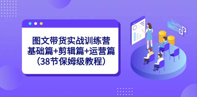 （8689期）图文带货实战训练营：基础篇+剪辑篇+运营篇（38节保姆级教程）-靠谱项目库