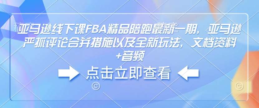 亚马逊线下课FBA精品陪跑最新一期，亚马逊严抓评论合并措施以及全新玩法，文档资料+音频-靠谱项目库