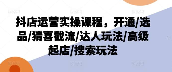 抖店运营实操课程,开通/选品/猜喜截流/达人玩法/高级起店/搜索玩法-靠谱项目库