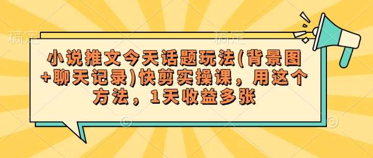 小说推文今天话题玩法(背景图+聊天记录)快剪实操课，用这个方法，1天收益多张-靠谱项目库