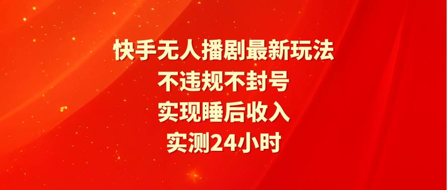 （9769期）快手无人播剧最新玩法，实测24小时不违规不封号，实现睡后收入-靠谱项目库
