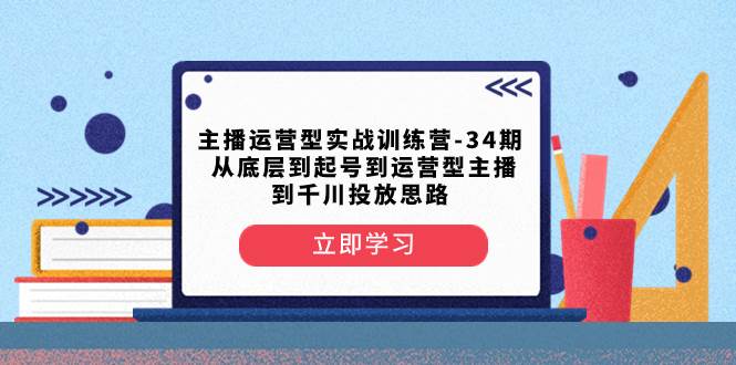 主播运营型实战训练营-第34期  从底层到起号到运营型主播到千川投放思路-靠谱项目库
