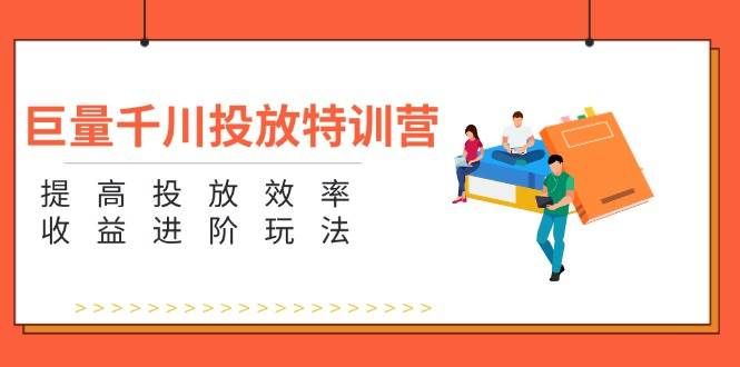 (11790期)巨量千川投放特训营:提高投放效率和收益进阶玩法(5节)-靠谱项目库