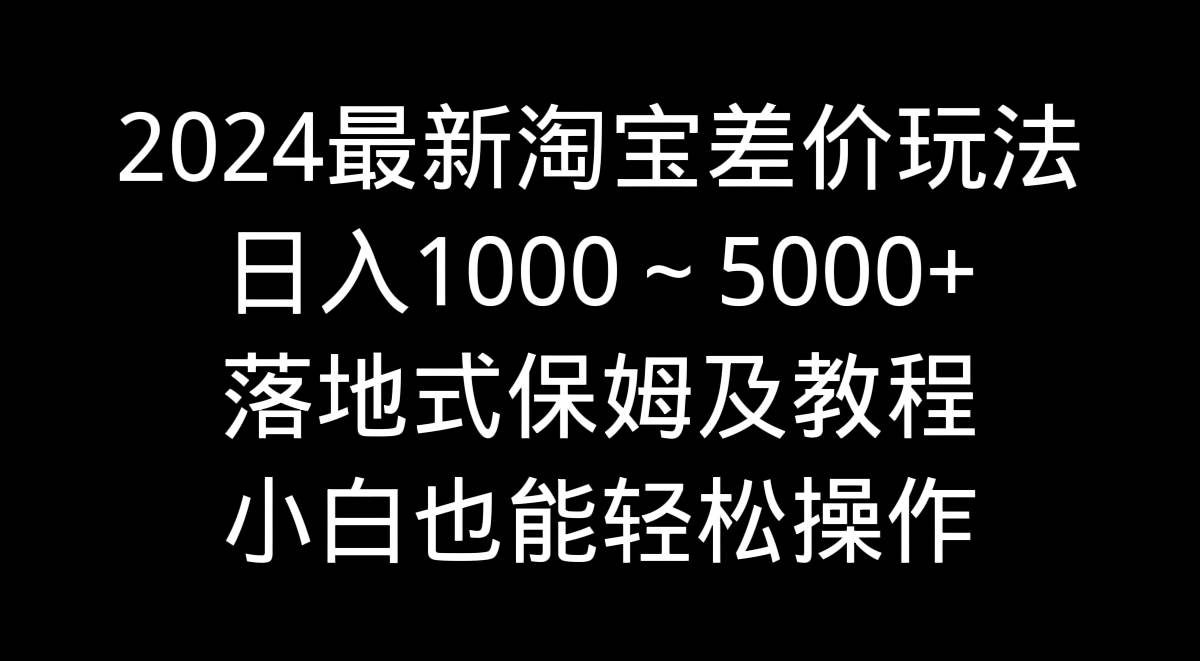 2024最新淘宝差价玩法，日入1000～5000+落地式保姆及教程 小白也能轻松操作-靠谱项目库