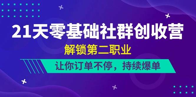 21天零基础社群创收营，解锁第二职业，让你订单不停，持续爆单（22节）-靠谱项目库