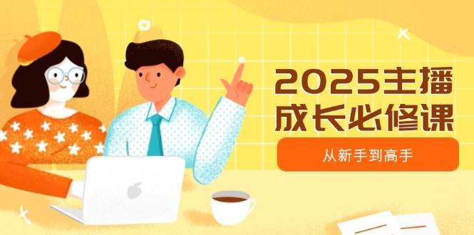 （14510期）2025主播成长必修课，主播从新手到高手，涵盖趋势、定位、能力构建等-靠谱项目库