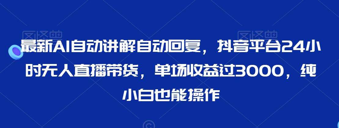 最新AI自动讲解自动回复,抖音平台24小时无人直播带货,单场收益过3000,纯小白也能操作【揭秘】-靠谱项目库