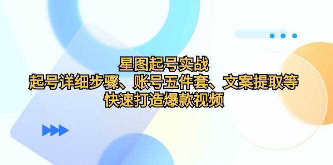 （12910期）星图起号实战：起号详细步骤、账号五件套、文案提取等，快速打造爆款视频-靠谱项目库