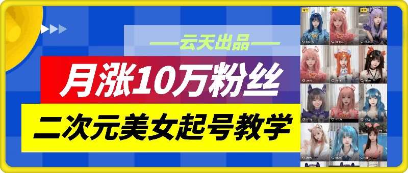 云天二次元美女起号教学，月涨10万粉丝，不判搬运和se情-靠谱项目库