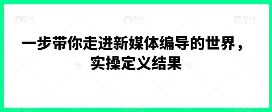 一步带你走进新媒体编导的世界,实操定义结果-靠谱项目库