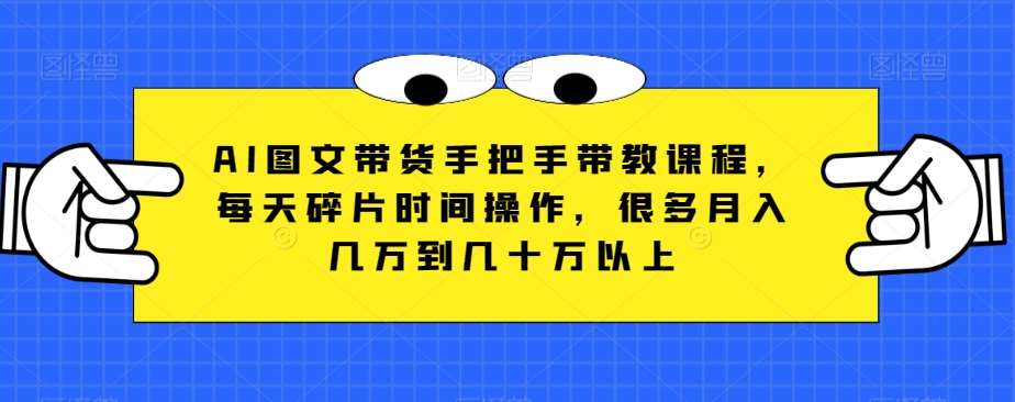 AI图文带货手把手带教课程，每天碎片时间操作，很多月入几万到几十万以上-靠谱项目库