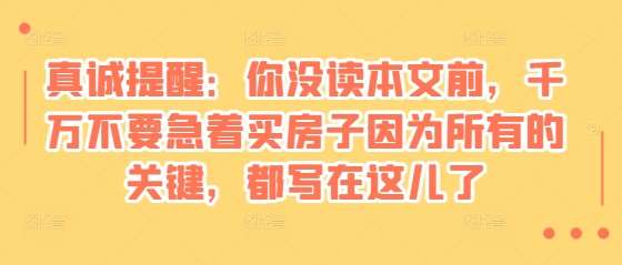某付费文章：真诚提醒：你没读本文前，千万不要急着买房子因为所有的关键，都写在这儿了-靠谱项目库