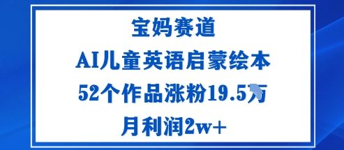 宝妈赛道:AI儿童英语启蒙绘本52个作品涨粉19.5W月利润2w+-靠谱项目库