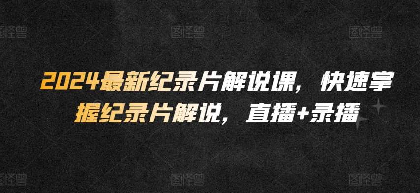 2024最新纪录片解说课，快速掌握纪录片解说，直播+录播-靠谱项目库