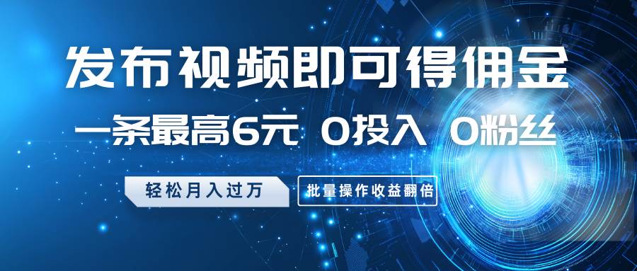 发布视频即可得佣金，一条最高6元，0投入0粉丝，月入过万，批量操作收益翻倍-靠谱项目库